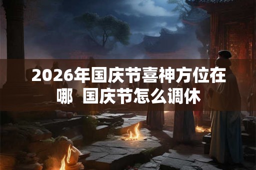 2026年国庆节喜神方位在哪  国庆节怎么调休