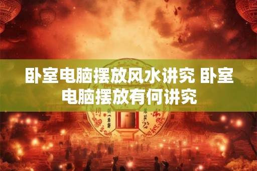 卧室电脑摆放风水讲究 卧室电脑摆放有何讲究 卧室电脑摆放风水讲究 卧室电脑摆放有何讲究