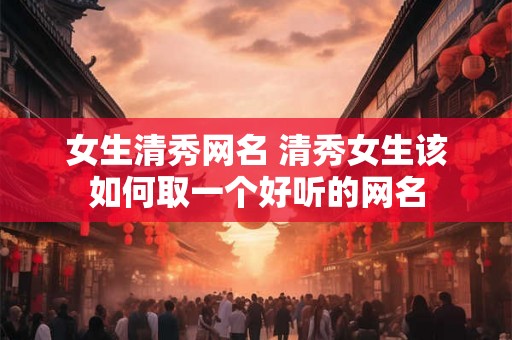 女生清秀网名 清秀女生该如何取一个好听的网名
