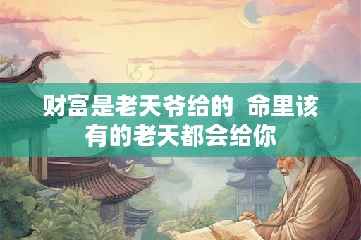 财富是老天爷给的  命里该有的老天都会给你