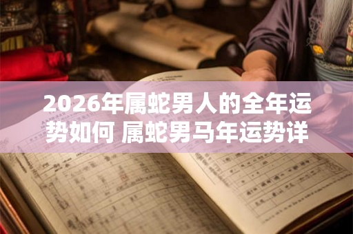 2026年属蛇男人的全年运势如何 属蛇男马年运势详解