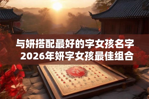与妍搭配最好的字女孩名字  2026年妍字女孩最佳组合名字