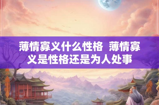 薄情寡义什么性格 薄情寡义是性格还是为人处事 薄情寡义什么性格 薄情寡义是性格还是为人处事