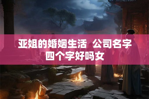 亚姐的婚姻生活  公司名字四个字好吗女
