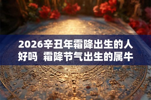 2026辛丑年霜降出生的人好吗  霜降节气出生的属牛人命运怎么样