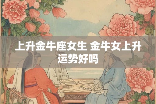 上升金牛座女生 金牛女上升运势好吗