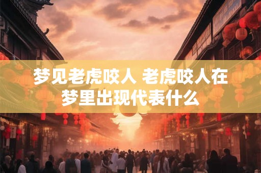 梦见老虎咬人 老虎咬人在梦里出现代表什么 梦见老虎咬人 老虎咬人在梦里出现代表什么