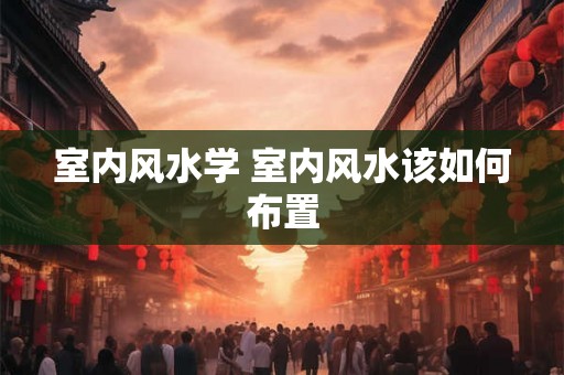 室内风水学 室内风水该如何布置