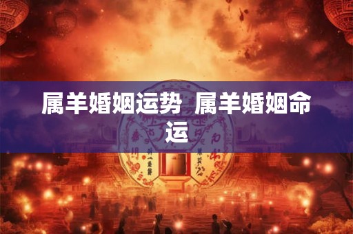 属羊婚姻运势 属羊婚姻命运 属羊婚姻运势 属羊婚姻命运