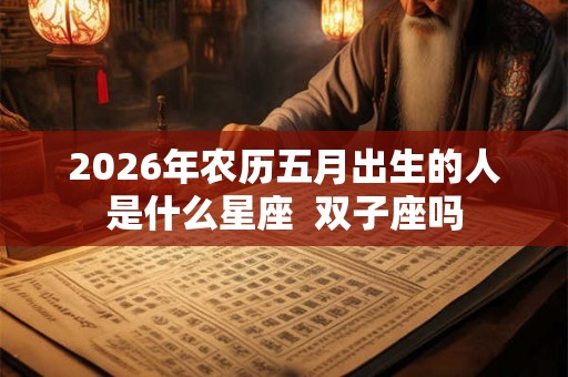2026年农历五月出生的人是什么星座  双子座吗