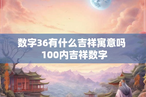 数字36有什么吉祥寓意吗  100内吉祥数字