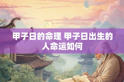 甲子日的命理 甲子日出生的人命运如何