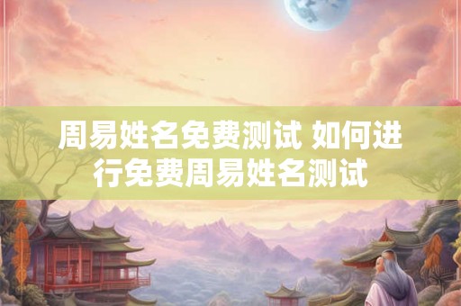 周易姓名免费测试 如何进行免费周易姓名测试