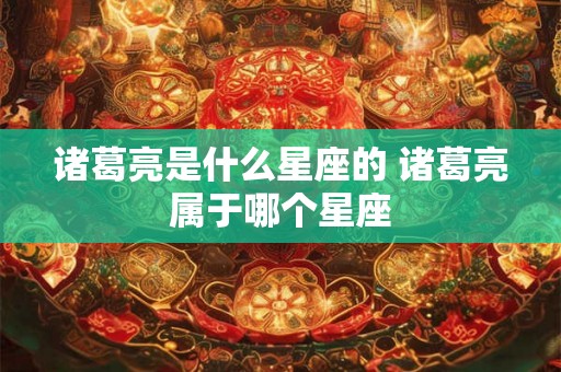 诸葛亮是什么星座的 诸葛亮属于哪个星座