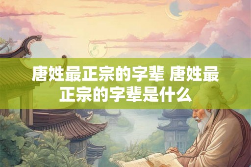唐姓最正宗的字辈 唐姓最正宗的字辈是什么