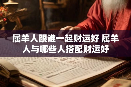 属羊人跟谁一起财运好 属羊人与哪些人搭配财运好