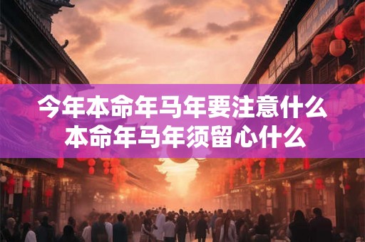 今年本命年马年要注意什么 本命年马年须留心什么