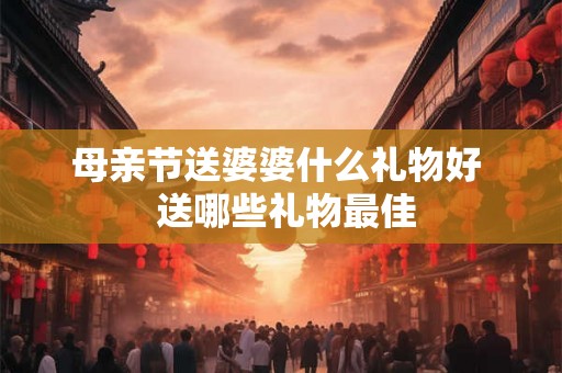 母亲节送婆婆什么礼物好  送哪些礼物最佳