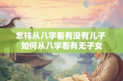 怎样从八字看有没有儿子 如何从八字看有无子女