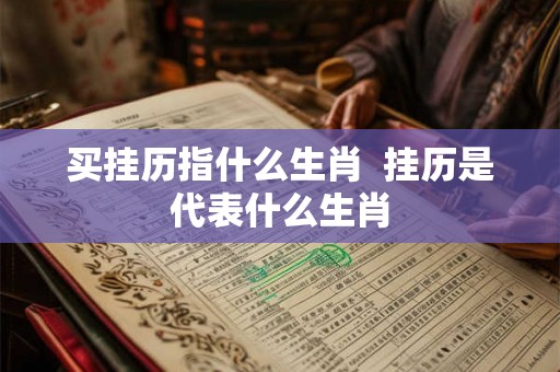 买挂历指什么生肖  挂历是代表什么生肖
