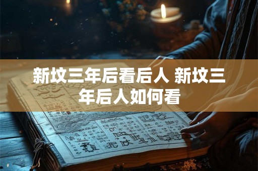 新坟三年后看后人 新坟三年后人如何看 新坟三年后看后人 新坟三年后人如何看