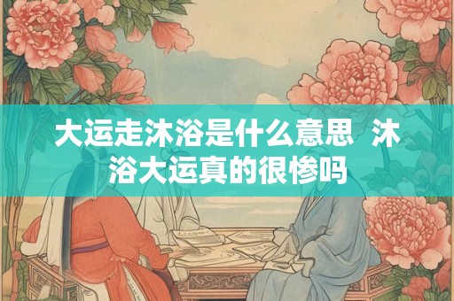 大运走沐浴是什么意思  沐浴大运真的很惨吗