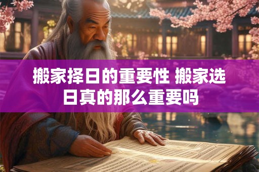 搬家择日的重要性 搬家选日真的那么重要吗