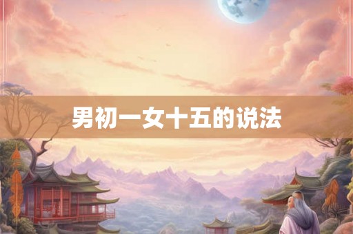 男初一女十五的说法