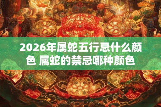 2026年属蛇五行忌什么颜色 属蛇的禁忌哪种颜色