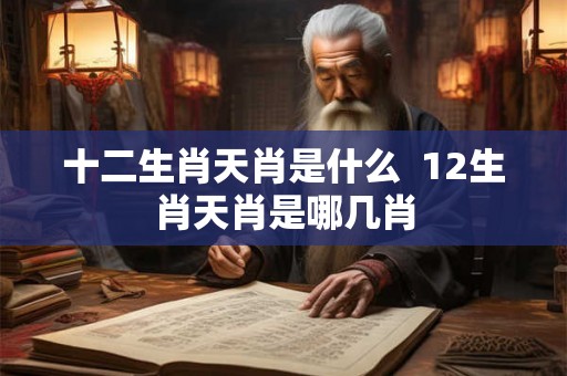 十二生肖天肖是什么  12生肖天肖是哪几肖
