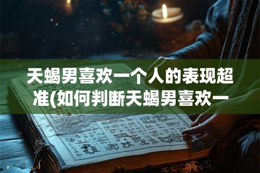 天蝎男喜欢一个人的表现超准(如何判断天蝎男喜欢一个人的表现是否真实可靠?) 天蝎男喜欢一个人的表现超准(如何判断天蝎男喜欢一个人的表现是否真实可靠?)