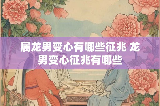 属龙男变心有哪些征兆 龙男变心征兆有哪些