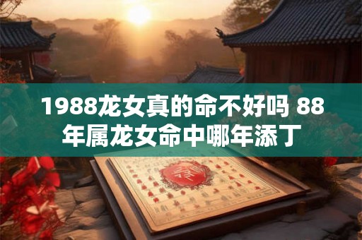 1988龙女真的命不好吗 88年属龙女命中哪年添丁