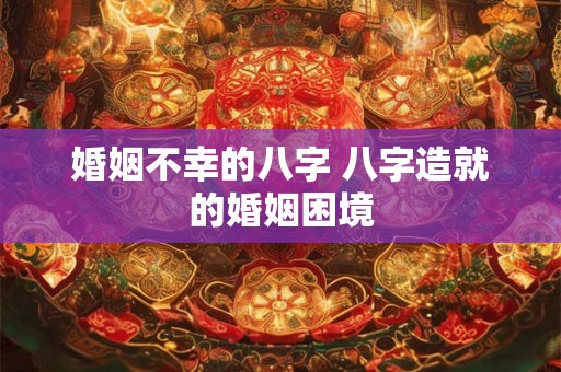 婚姻不幸的八字 八字造就的婚姻困境 婚姻不幸的八字 八字造就的婚姻困境