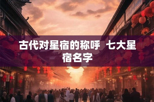 古代对星宿的称呼  七大星宿名字