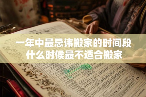 一年中最忌讳搬家的时间段 什么时候最不适合搬家