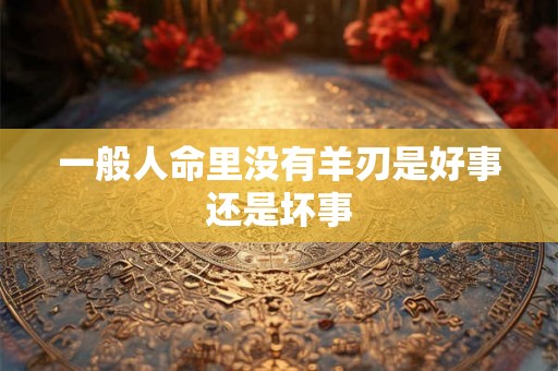 一般人命里没有羊刃是好事还是坏事 一般人命里没有羊刃是好事还是坏事