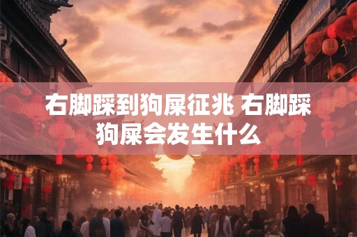 右脚踩到狗屎征兆 右脚踩狗屎会发生什么