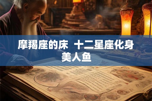 摩羯座的床 十二星座化身美人鱼 摩羯座的床 十二星座化身美人鱼