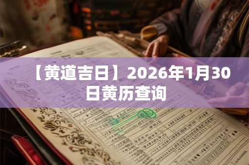 【黄道吉日】2026年1月30日黄历查询 【黄道吉日】2026年1月30日黄历查询