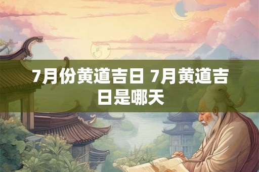 7月份黄道吉日 7月黄道吉日是哪天