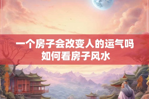 一个房子会改变人的运气吗 如何看房子风水
