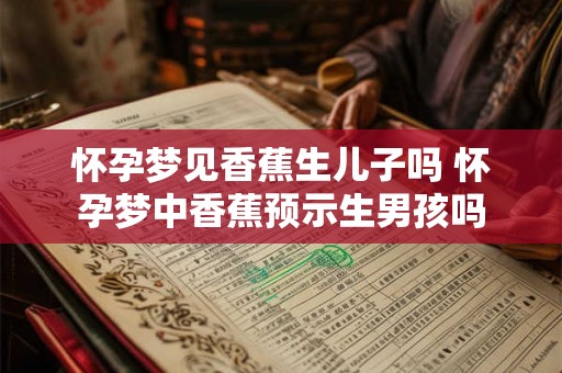 怀孕梦见香蕉生儿子吗 怀孕梦中香蕉预示生男孩吗