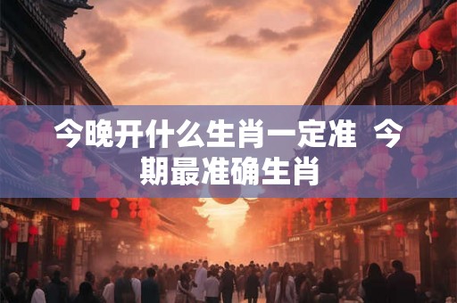 今晚开什么生肖一定准  今期最准确生肖