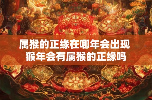 属猴的正缘在哪年会出现 猴年会有属猴的正缘吗 属猴的正缘在哪年会出现 猴年会有属猴的正缘吗
