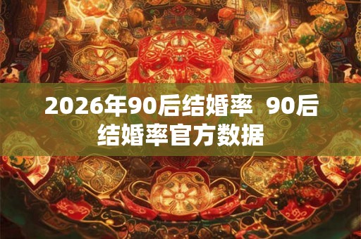 2026年90后结婚率  90后结婚率官方数据