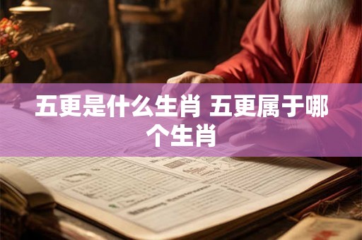 五更是什么生肖 五更属于哪个生肖