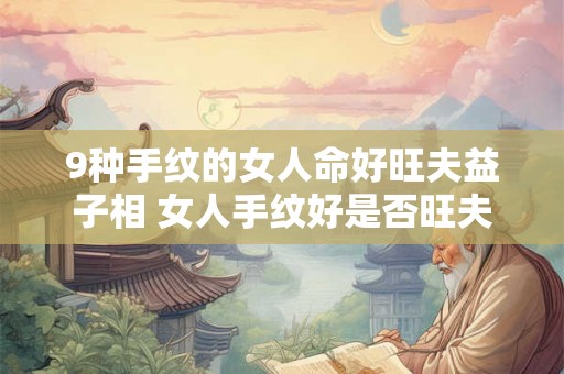 9种手纹的女人命好旺夫益子相 女人手纹好是否旺夫益子 9种手纹的女人命好旺夫益子相 女人手纹好是否旺夫益子