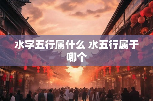 水字五行属什么 水五行属于哪个
