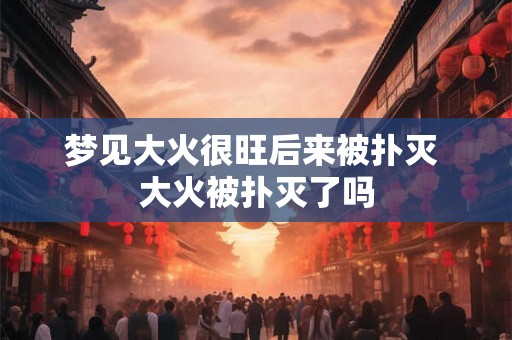 梦见大火很旺后来被扑灭 大火被扑灭了吗